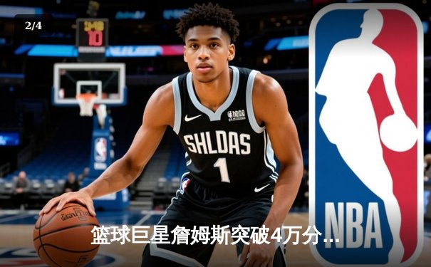 篮球巨星詹姆斯突破4万分里程碑，湖人主场加时险胜奇才 - 2