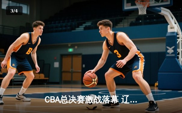 CBA总决赛激战落幕 辽宁本钢三连冠铸就王朝 - 3