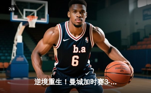 逆境重生！曼城加时赛3-2险胜拜仁，凯恩双响难救主 - 2