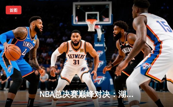 NBA总决赛巅峰对决：湖人逆转雄鹿，詹姆斯独揽40+准三双