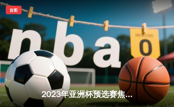 2023年亚洲杯预选赛焦点战：中国男篮逆转韩国豪取三连胜